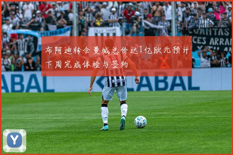 布阿迪转会曼城总价达1亿欧元预计下周完成体检与签约