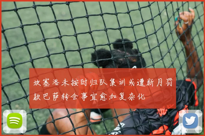 坎塞洛未按时归队集训或遭新月罚款巴萨转会事宜愈加复杂化
