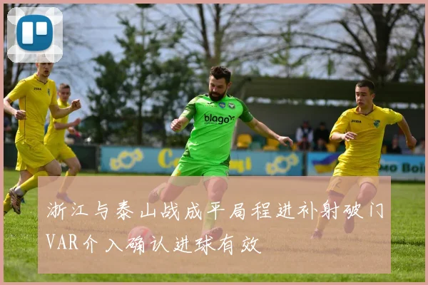 浙江与泰山战成平局程进补射破门VAR介入确认进球有效