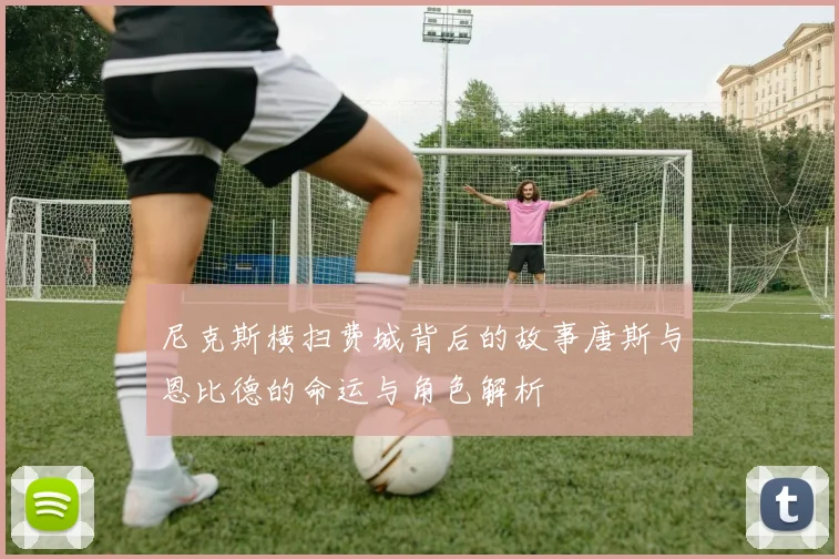 尼克斯横扫费城背后的故事唐斯与恩比德的命运与角色解析
