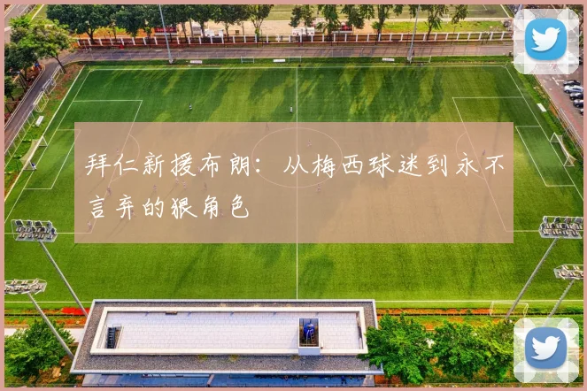 拜仁新援布朗：从梅西球迷到永不言弃的狠角色