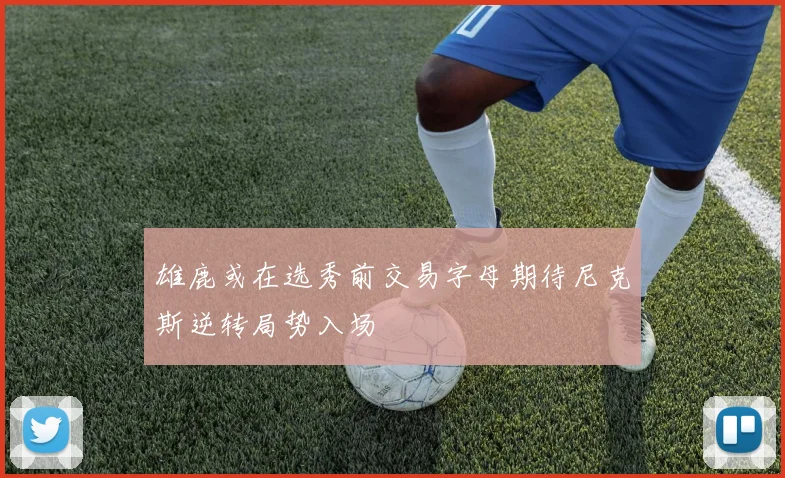 雄鹿或在选秀前交易字母期待尼克斯逆转局势入场