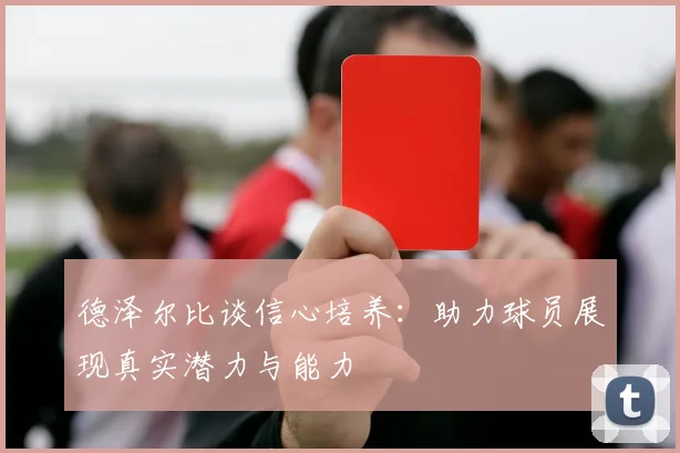 德泽尔比谈信心培养：助力球员展现真实潜力与能力