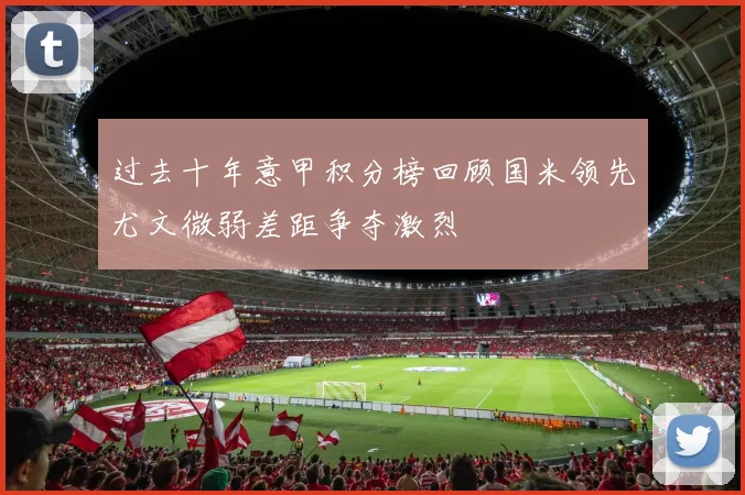 过去十年意甲积分榜回顾国米领先尤文微弱差距争夺激烈