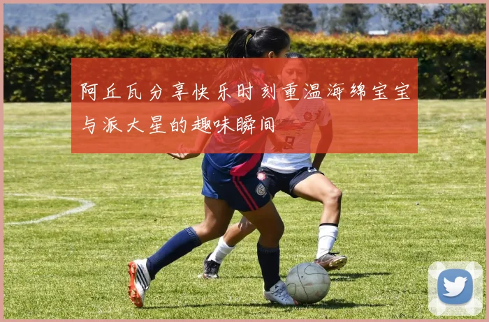阿丘瓦分享快乐时刻重温海绵宝宝与派大星的趣味瞬间