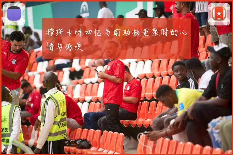 穆斯卡特回忆与前助教重聚时的心情与感受