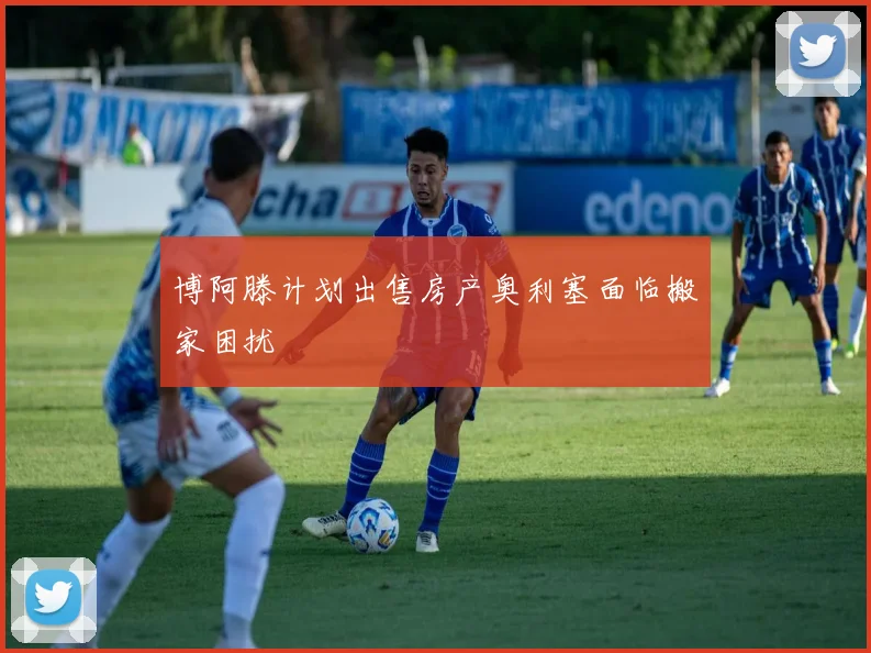 博阿滕计划出售房产奥利塞面临搬家困扰