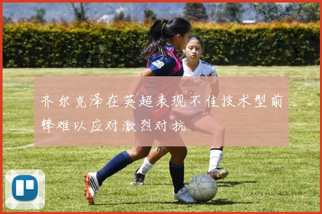 齐尔克泽在英超表现不佳技术型前锋难以应对激烈对抗