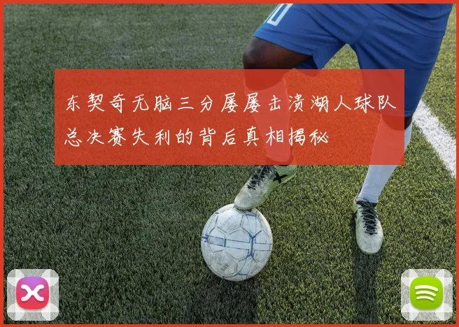 东契奇无脑三分屡屡击溃湖人球队总决赛失利的背后真相揭秘