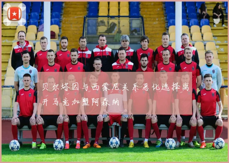 贝尔塔因与西蒙尼关系恶化选择离开马竞加盟阿森纳