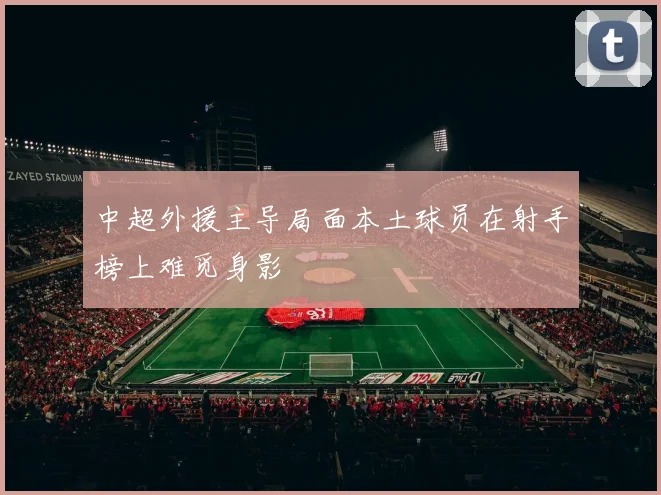 中超外援主导局面本土球员在射手榜上难觅身影