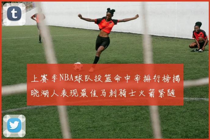 上赛季NBA球队投篮命中率排行榜揭晓湖人表现最佳马刺骑士火箭紧随其后