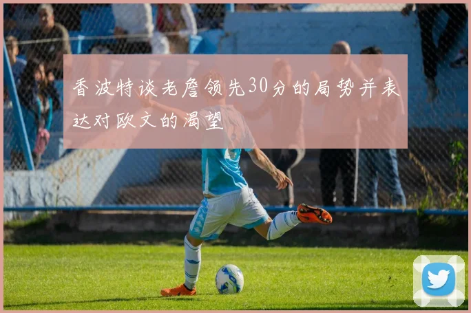 香波特谈老詹领先30分的局势并表达对欧文的渴望