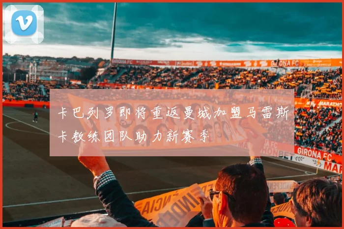 卡巴列罗即将重返曼城加盟马雷斯卡教练团队助力新赛季