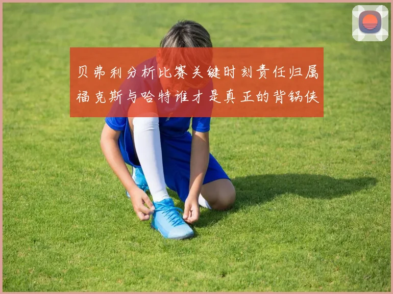 贝弗利分析比赛关键时刻责任归属福克斯与哈特谁才是真正的背锅侠