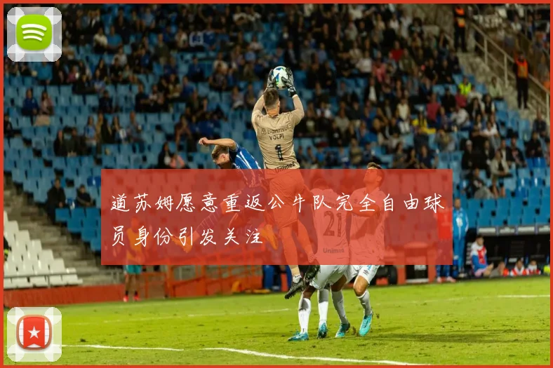 道苏姆愿意重返公牛队完全自由球员身份引发关注