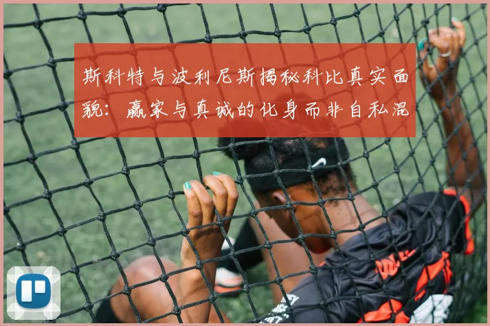 斯科特与波利尼斯揭秘科比真实面貌：赢家与真诚的化身而非自私混蛋