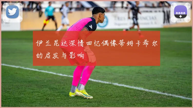伊兰昆达深情回忆偶像蒂姆卡希尔的启发与影响