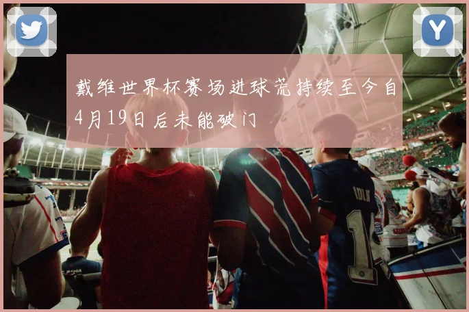 戴维世界杯赛场进球荒持续至今自4月19日后未能破门