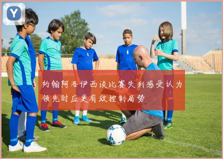 约翰阿洛伊西谈比赛失利感受认为领先时应更有效控制局势