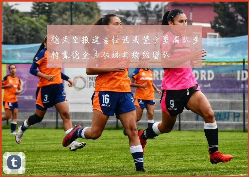 德天空报道吉拉西渴望今夏离队多特蒙德全力劝说其续约留队