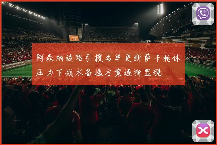 阿森纳边路引援名单更新萨卡轮休压力下战术备选方案逐渐显现