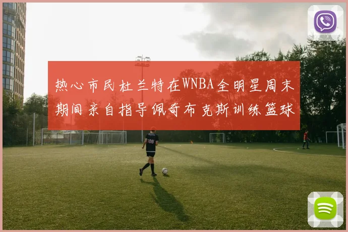 热心市民杜兰特在WNBA全明星周末期间亲自指导佩奇布克斯训练篮球技巧