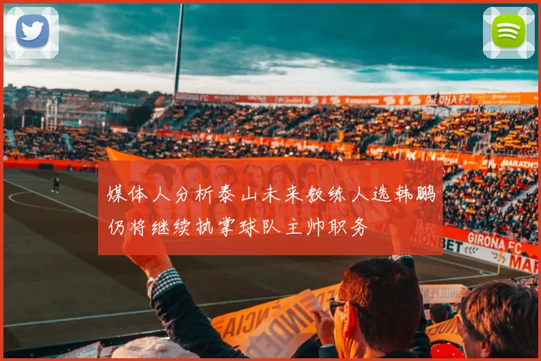 媒体人分析泰山未来教练人选韩鹏仍将继续执掌球队主帅职务
