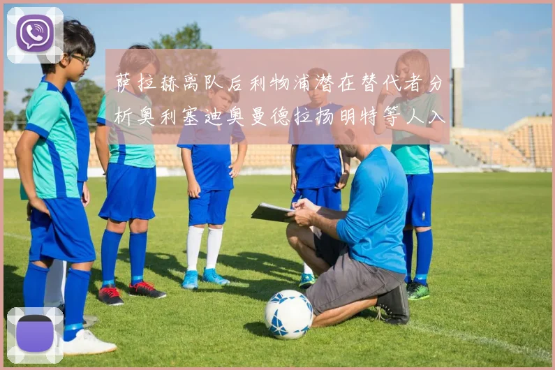 萨拉赫离队后利物浦潜在替代者分析奥利塞迪奥曼德拉扬明特等人入选