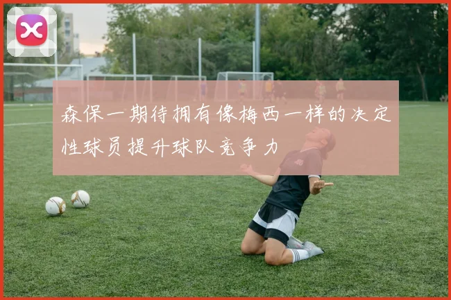 森保一期待拥有像梅西一样的决定性球员提升球队竞争力