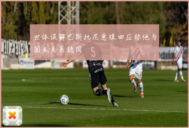 世体误解巴斯托尼意媒回应称他与国米关系稳固