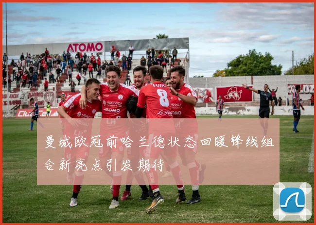 曼城欧冠前哈兰德状态回暖锋线组合新亮点引发期待