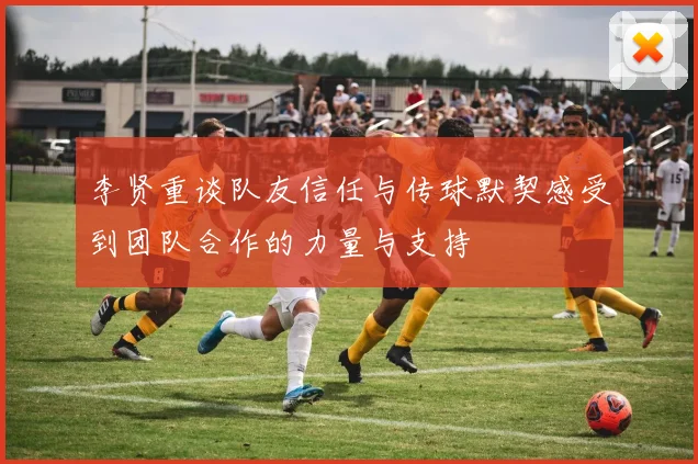 李贤重谈队友信任与传球默契感受到团队合作的力量与支持