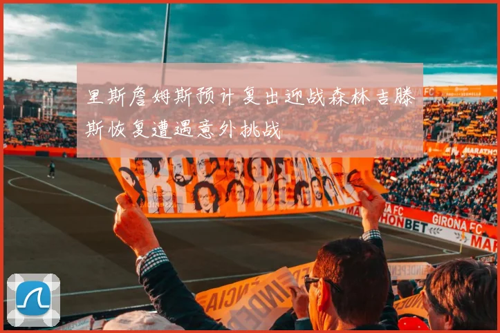 里斯詹姆斯预计复出迎战森林吉滕斯恢复遭遇意外挑战
