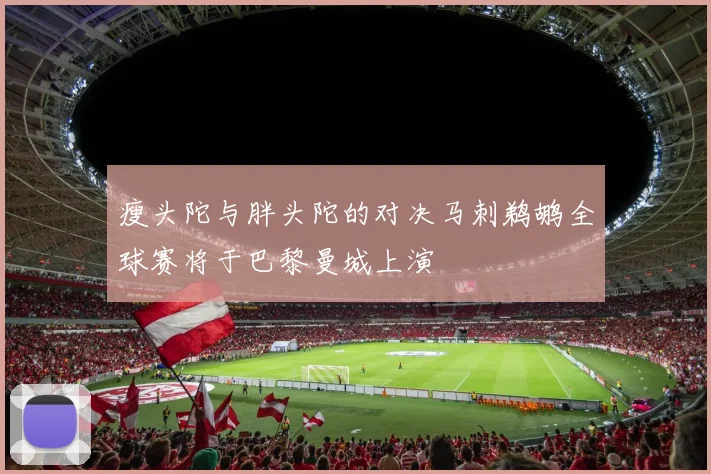 瘦头陀与胖头陀的对决马刺鹈鹕全球赛将于巴黎曼城上演
