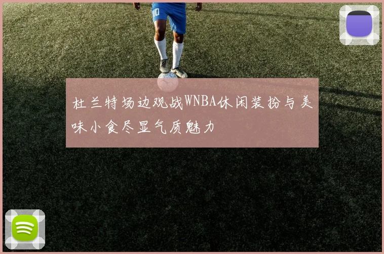 杜兰特场边观战WNBA休闲装扮与美味小食尽显气质魅力