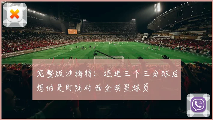 完整版沙梅特：连进三个三分球后想的是盯防对面全明星球员