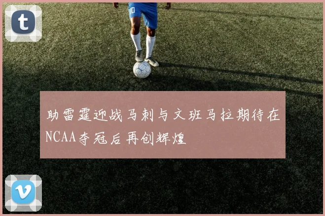 助雷霆迎战马刺与文班马拉期待在NCAA夺冠后再创辉煌