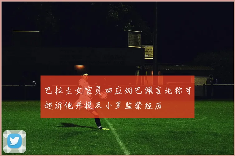 巴拉圭女官员回应姆巴佩言论称可起诉他并提及小罗监禁经历