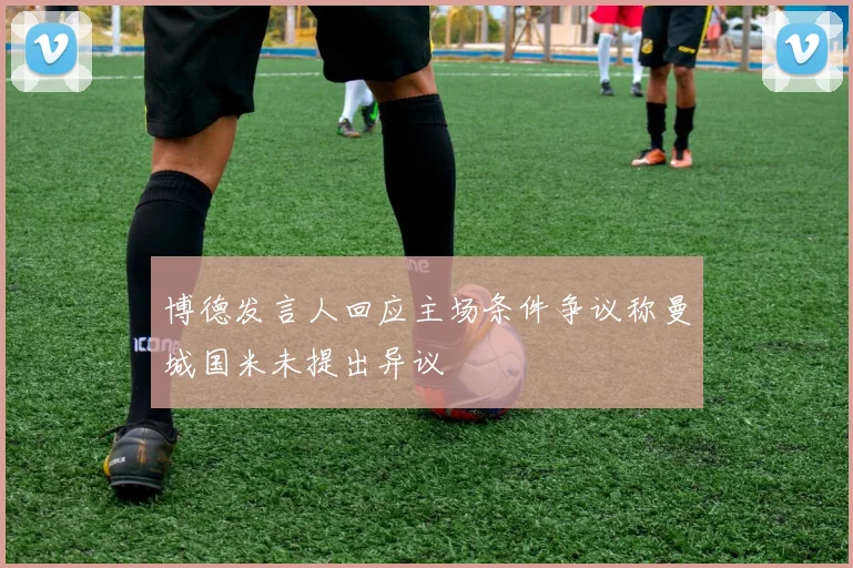博德发言人回应主场条件争议称曼城国米未提出异议