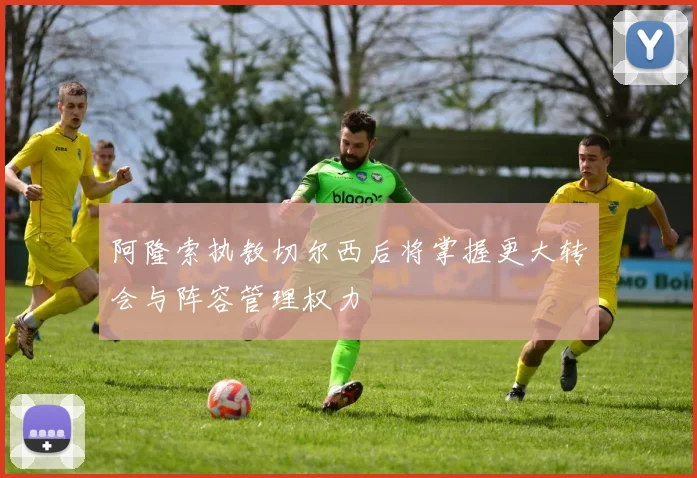 阿隆索执教切尔西后将掌握更大转会与阵容管理权力