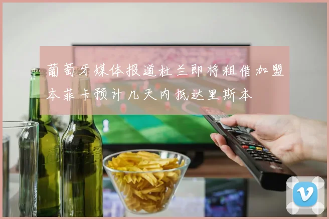 葡萄牙媒体报道杜兰即将租借加盟本菲卡预计几天内抵达里斯本