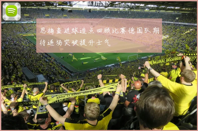 恩梅查进球造点回顾比赛德国队期待逐场突破提升士气